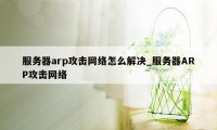 服务器arp攻击网络怎么解决_服务器ARP攻击网络