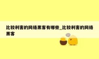 比较利害的网络黑客有哪些_比较利害的网络黑客