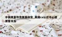 中国黑客攻击美国白宫_美国ca认识中心遇黑客攻击