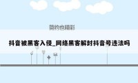 抖音被黑客入侵_网络黑客解封抖音号违法吗