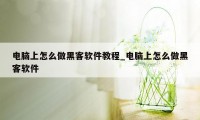 电脑上怎么做黑客软件教程_电脑上怎么做黑客软件