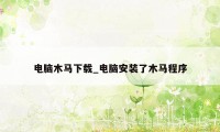 电脑木马下载_电脑安装了木马程序