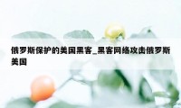 俄罗斯保护的美国黑客_黑客网络攻击俄罗斯美国