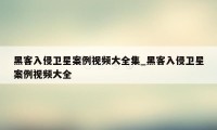 黑客入侵卫星案例视频大全集_黑客入侵卫星案例视频大全