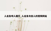 人齿鱼咬人图片_人齿鱼攻击人的视频网站