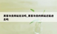 黑客攻击网站犯法吗_黑客攻击的网站还能进去吗