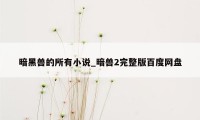 暗黑兽的所有小说_暗兽2完整版百度网盘