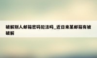 破解别人邮箱密码犯法吗_近日来某邮箱有被破解