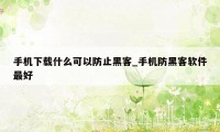 手机下载什么可以防止黑客_手机防黑客软件最好