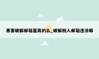 黑客破解邮箱是真的么_破解别人邮箱违法嘛