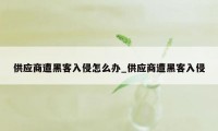 供应商遭黑客入侵怎么办_供应商遭黑客入侵